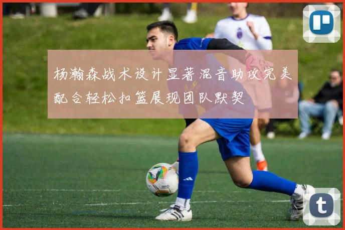 杨瀚森战术设计显著混音助攻完美配合轻松扣篮展现团队默契