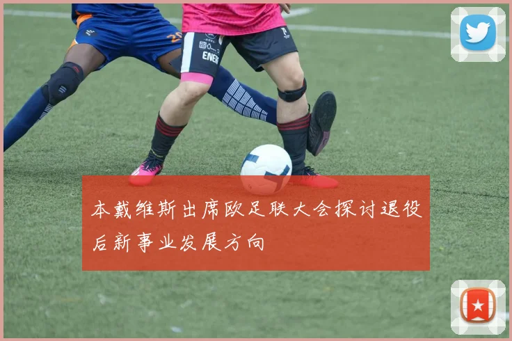 本戴维斯出席欧足联大会探讨退役后新事业发展方向