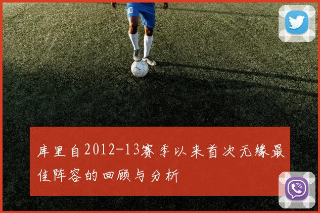 库里自2012-13赛季以来首次无缘最佳阵容的回顾与分析