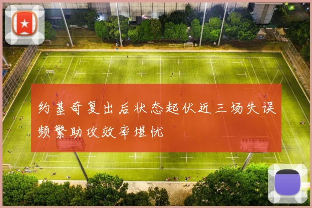 约基奇复出后状态起伏近三场失误频繁助攻效率堪忧
