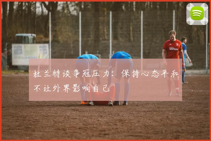 杜兰特谈争冠压力：保持心态平和不让外界影响自己