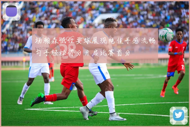 杨瀚森低位要球展现绝佳手感流畅勾手轻松得分开启比赛首分