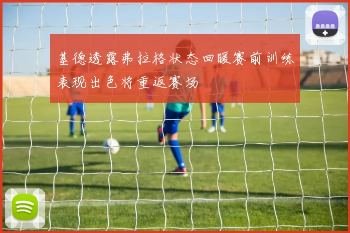 基德透露弗拉格状态回暖赛前训练表现出色将重返赛场