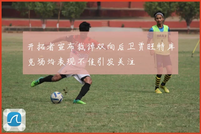 开拓者宣布裁掉双向后卫贾旺特库克场均表现不佳引发关注
