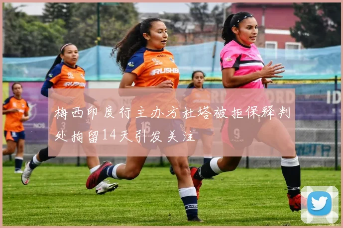 梅西印度行主办方杜塔被拒保释判处拘留14天引发关注