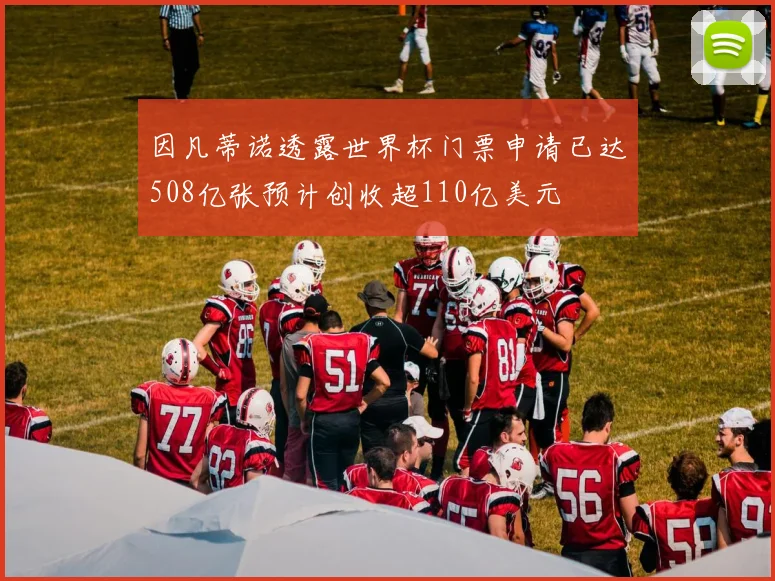 因凡蒂诺透露世界杯门票申请已达508亿张预计创收超110亿美元