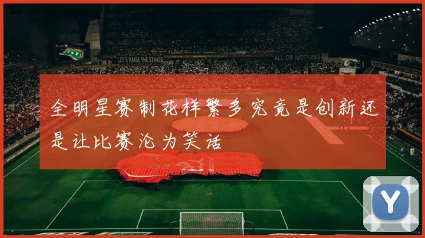 全明星赛制花样繁多究竟是创新还是让比赛沦为笑话