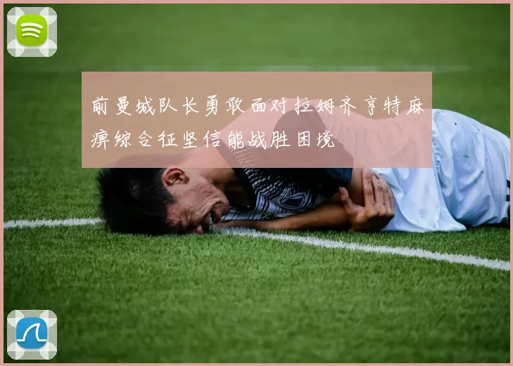 前曼城队长勇敢面对拉姆齐亨特麻痹综合征坚信能战胜困境