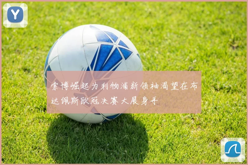 索博崛起为利物浦新领袖渴望在布达佩斯欧冠决赛大展身手