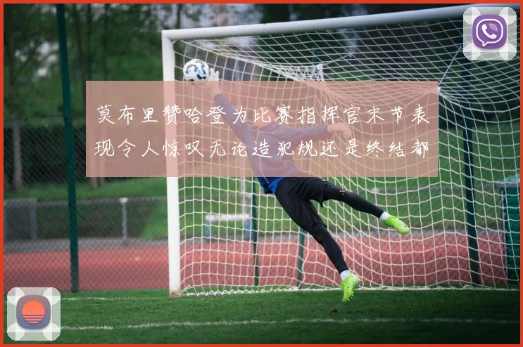 莫布里赞哈登为比赛指挥官末节表现令人惊叹无论造犯规还是终结都游刃有余