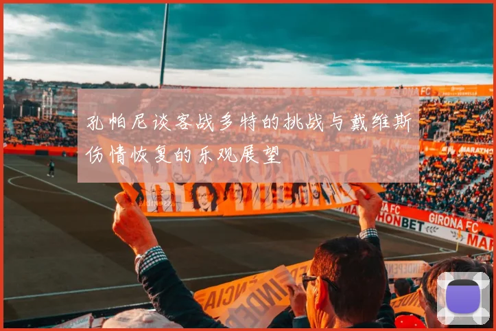 孔帕尼谈客战多特的挑战与戴维斯伤情恢复的乐观展望