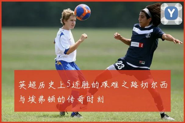 英超历史上5连胜的艰难之路切尔西与埃弗顿的传奇时刻