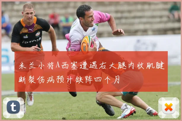 米兰小将A西塞遭遇右大腿内收肌腱断裂伤病预计缺阵四个月