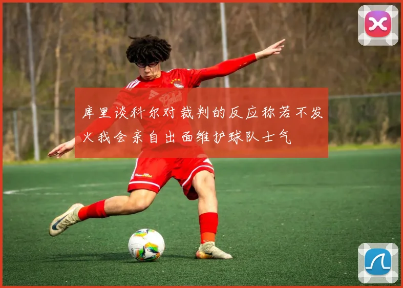 库里谈科尔对裁判的反应称若不发火我会亲自出面维护球队士气