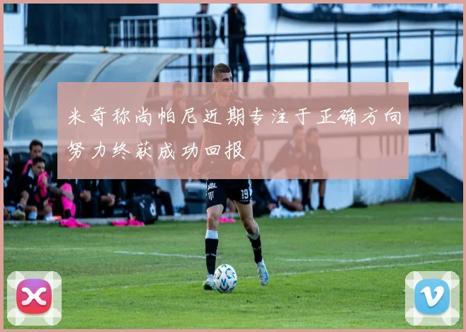 米奇称尚帕尼近期专注于正确方向努力终获成功回报