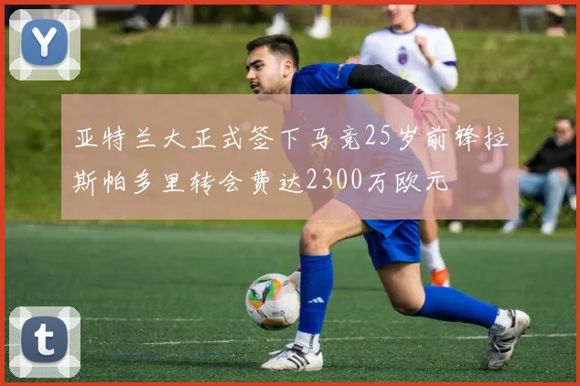 亚特兰大正式签下马竞25岁前锋拉斯帕多里转会费达2300万欧元