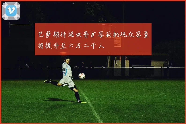 巴萨期待诺坎普扩容获批观众容量将提升至六万二千人