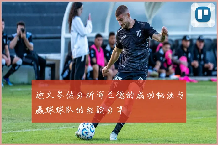 迪文岑佐分析海兰德的成功秘诀与赢球球队的经验分享