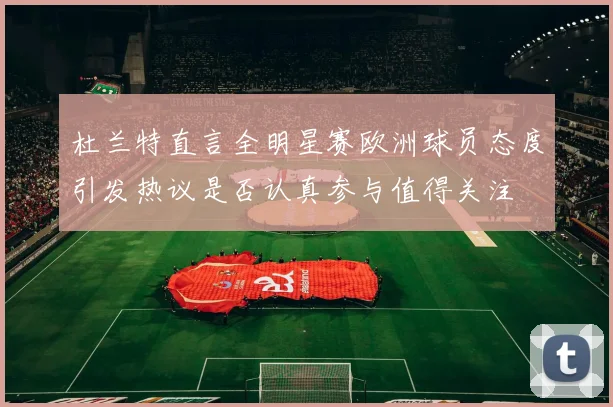 杜兰特直言全明星赛欧洲球员态度引发热议是否认真参与值得关注