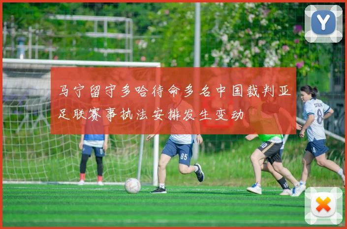 马宁留守多哈待命多名中国裁判亚足联赛事执法安排发生变动