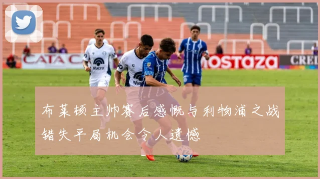布莱顿主帅赛后感慨与利物浦之战错失平局机会令人遗憾