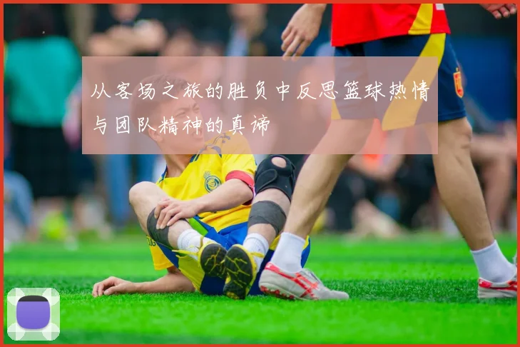 从客场之旅的胜负中反思篮球热情与团队精神的真谛