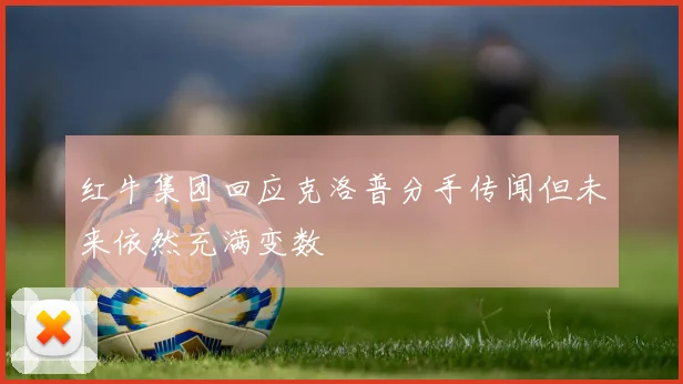红牛集团回应克洛普分手传闻但未来依然充满变数