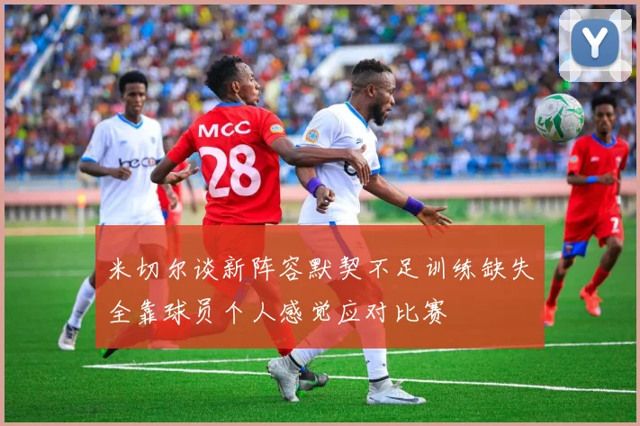 米切尔谈新阵容默契不足训练缺失全靠球员个人感觉应对比赛