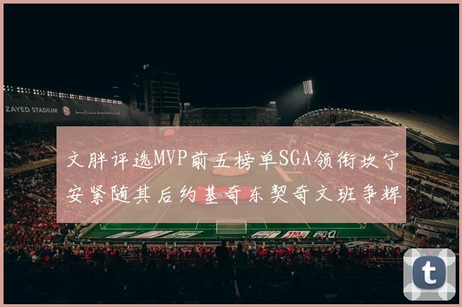 文胖评选MVP前五榜单SGA领衔坎宁安紧随其后约基奇东契奇文班争辉
