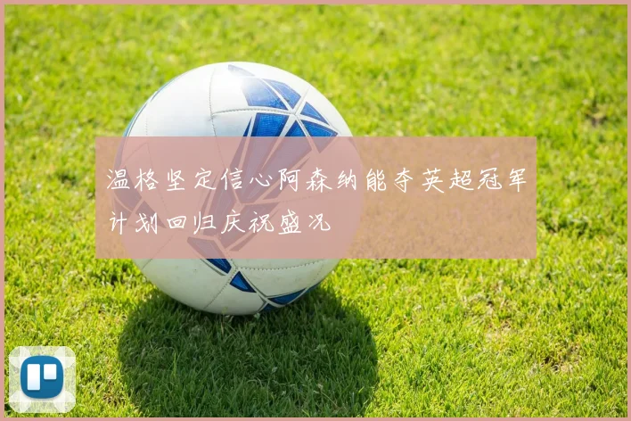 温格坚定信心阿森纳能夺英超冠军计划回归庆祝盛况