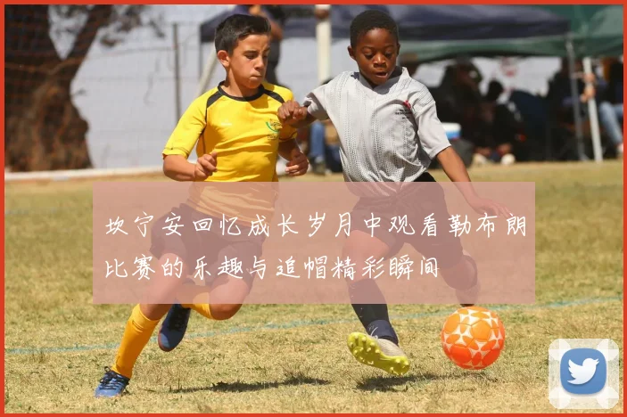 坎宁安回忆成长岁月中观看勒布朗比赛的乐趣与追帽精彩瞬间