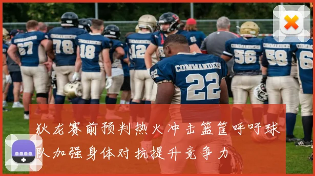 狄龙赛前预判热火冲击篮筐呼吁球队加强身体对抗提升竞争力