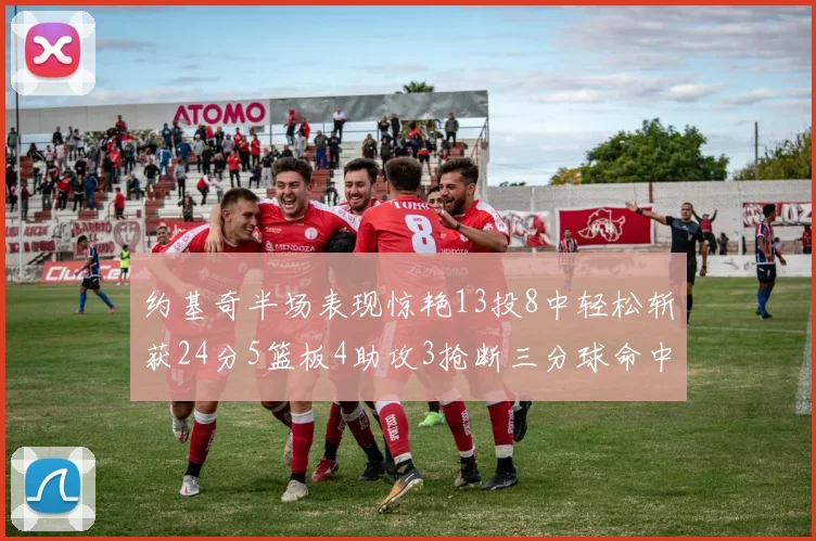 约基奇半场表现惊艳13投8中轻松斩获24分5篮板4助攻3抢断三分球命中率高达75