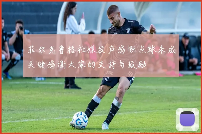 菲尔克鲁格社媒发声感慨点球未成关键感谢大家的支持与鼓励