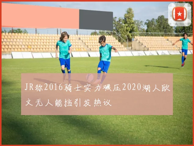 JR称2016骑士实力碾压2020湖人欧文无人能挡引发热议