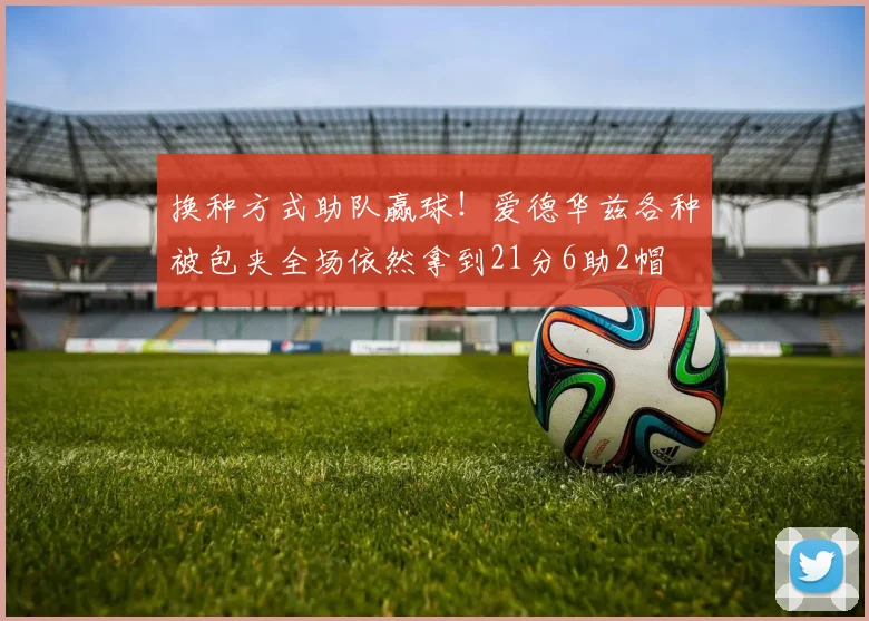 换种方式助队赢球！爱德华兹各种被包夹全场依然拿到21分6助2帽