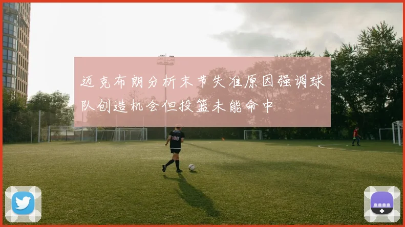 迈克布朗分析末节失准原因强调球队创造机会但投篮未能命中