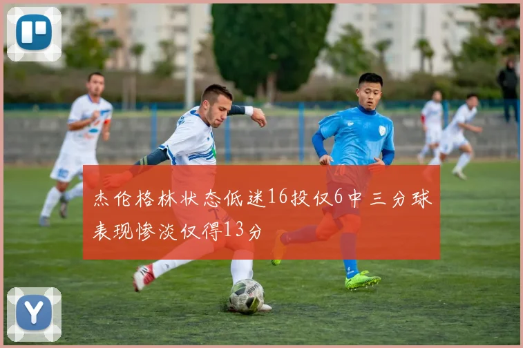 杰伦格林状态低迷16投仅6中三分球表现惨淡仅得13分