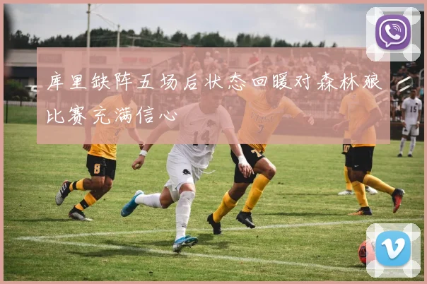 库里缺阵五场后状态回暖对森林狼比赛充满信心