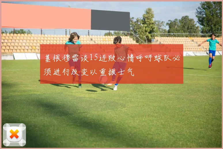 基根穆雷谈15连败心情呼吁球队必须进行改变以重振士气