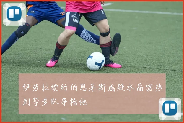 伊劳拉续约伯恩茅斯成疑水晶宫热刺等多队争抢他