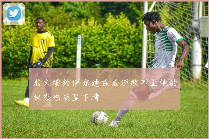 尤文续约伊尔迪兹后连败不止他的状态也明显下滑