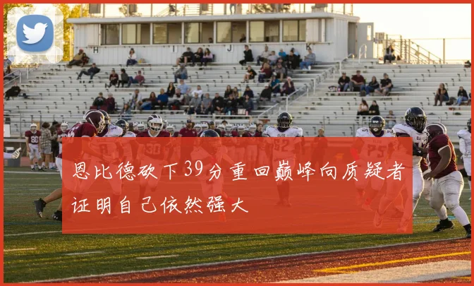 恩比德砍下39分重回巅峰向质疑者证明自己依然强大