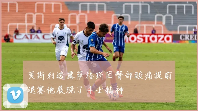 莫斯利透露萨格斯因臀部酸痛提前退赛他展现了斗士精神