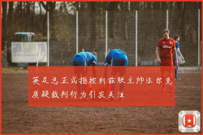 英足总正式指控利兹联主帅法尔克质疑裁判行为引发关注
