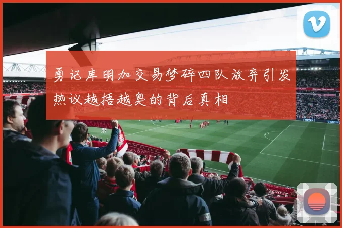 勇记库明加交易梦碎四队放弃引发热议越捂越臭的背后真相