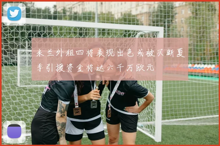 米兰外租四将表现出色或被买断夏季引援资金将达六千万欧元