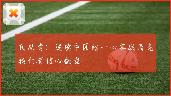 瓦纳肯：逆境中团结一心客战马竞我们有信心翻盘