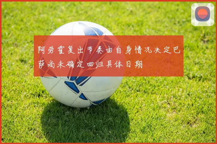 阿劳霍复出节奏由自身情况决定巴萨尚未确定回归具体日期