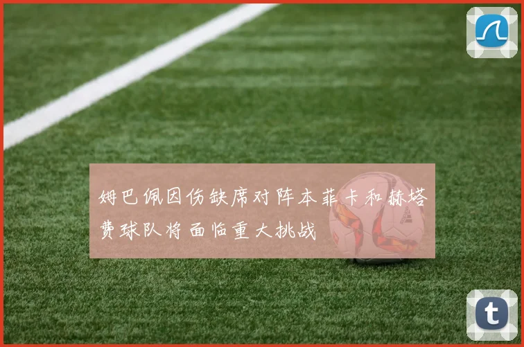 姆巴佩因伤缺席对阵本菲卡和赫塔费球队将面临重大挑战